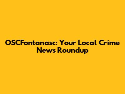 OSCFontanasc: Your Local Crime News Roundup