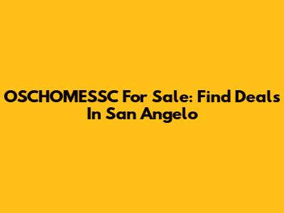 OSCHOMESSC For Sale: Find Deals In San Angelo