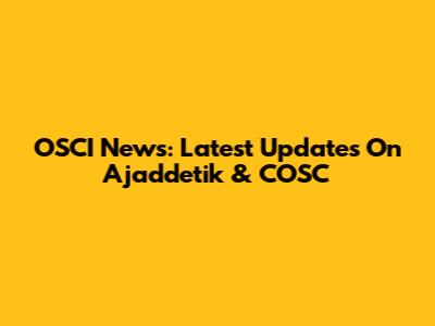 OSCI News: Latest Updates On Ajaddetik & COSC