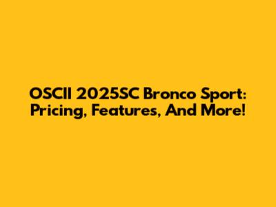 OSCII 2025SC Bronco Sport: Pricing, Features, And More!