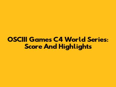 OSCIII Games C4 World Series: Score And Highlights