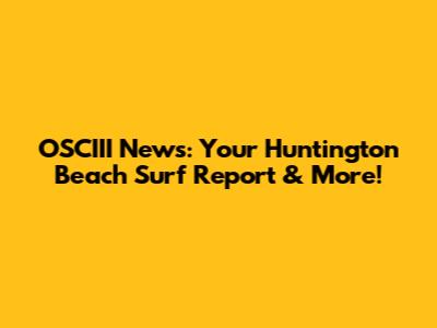 OSCIII News: Your Huntington Beach Surf Report & More!