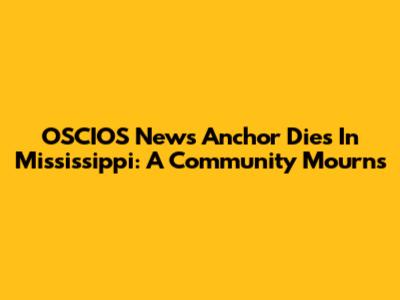 OSCIOS News Anchor Dies In Mississippi: A Community Mourns