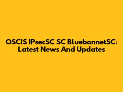 OSCIS IPsecSC SC BluebonnetSC: Latest News And Updates