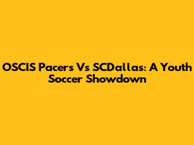 OSCIS Pacers Vs SCDallas: A Youth Soccer Showdown