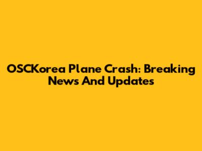 OSCKorea Plane Crash: Breaking News And Updates