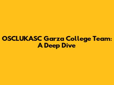 OSCLUKASC Garza College Team: A Deep Dive