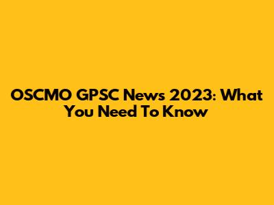OSCMO GPSC News 2023: What You Need To Know