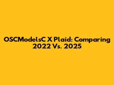 OSCModelsC X Plaid: Comparing 2022 Vs. 2025