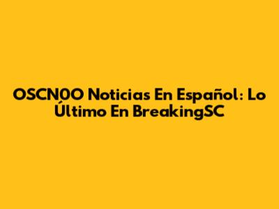 OSCN0O Noticias En Español: Lo Último En BreakingSC