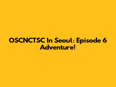 OSCNCTSC In Seoul: Episode 6 Adventure!