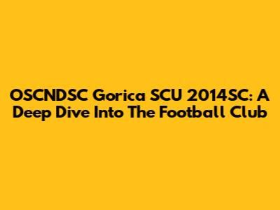 OSCNDSC Gorica SCU 2014SC: A Deep Dive Into The Football Club