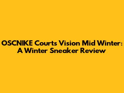 OSCNIKE Courts Vision Mid Winter: A Winter Sneaker Review