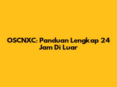 OSCNXC: Panduan Lengkap 24 Jam Di Luar