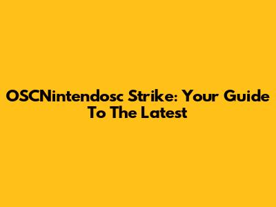 OSCNintendosc Strike: Your Guide To The Latest