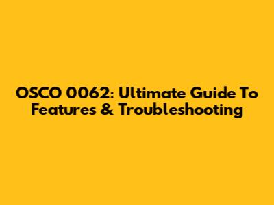 OSCO 0062: Ultimate Guide To Features & Troubleshooting