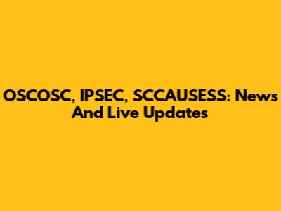 OSCOSC, IPSEC, SCCAUSESS: News And Live Updates