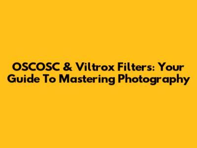 OSCOSC & Viltrox Filters: Your Guide To Mastering Photography