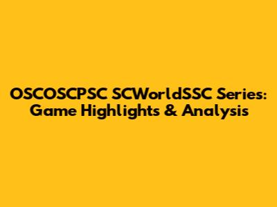OSCOSCPSC SCWorldSSC Series: Game Highlights & Analysis