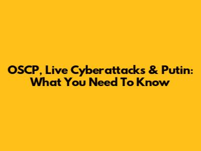 OSCP, Live Cyberattacks & Putin: What You Need To Know