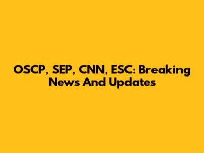 OSCP, SEP, CNN, ESC: Breaking News And Updates