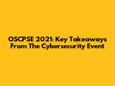 OSCPSE 2021: Key Takeaways From The Cybersecurity Event