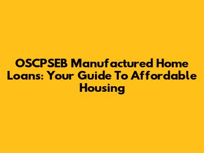 OSCPSEB Manufactured Home Loans: Your Guide To Affordable Housing