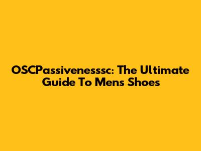 OSCPassivenesssc: The Ultimate Guide To Men's Shoes