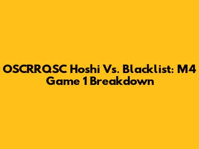 OSCRRQSC Hoshi Vs. Blacklist: M4 Game 1 Breakdown