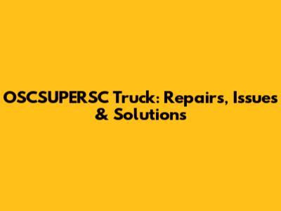 OSCSUPERSC Truck: Repairs, Issues & Solutions