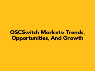 OSCSwitch Markets: Trends, Opportunities, And Growth