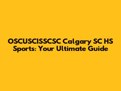 OSCUSCISSCSC Calgary SC HS Sports: Your Ultimate Guide
