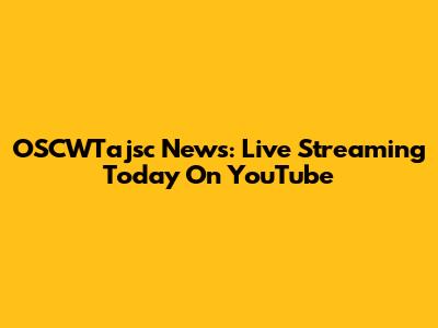 OSCWTajsc News: Live Streaming Today On YouTube