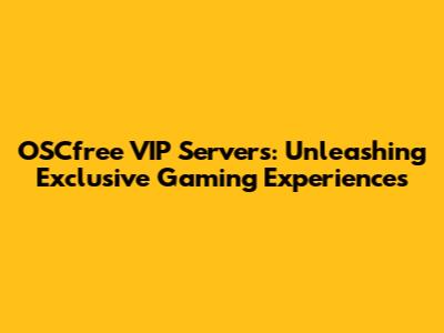 OSCfree VIP Servers: Unleashing Exclusive Gaming Experiences