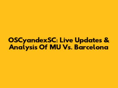 OSCyandexSC: Live Updates & Analysis Of MU Vs. Barcelona