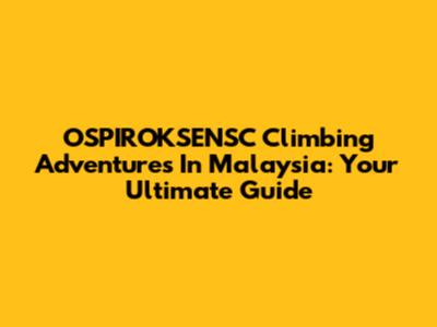 OSPIROKSENSC Climbing Adventures In Malaysia: Your Ultimate Guide