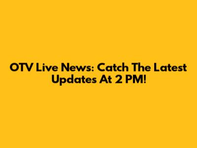 OTV Live News: Catch The Latest Updates At 2 PM!