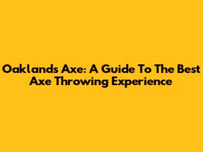 Oakland's Axe: A Guide To The Best Axe Throwing Experience