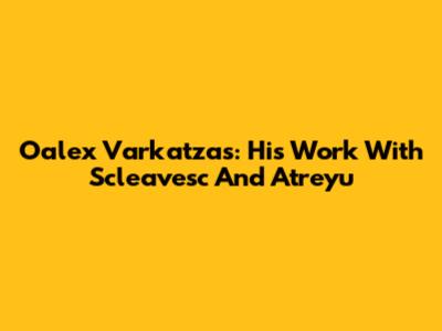 Oalex Varkatzas: His Work With Scleavesc And Atreyu
