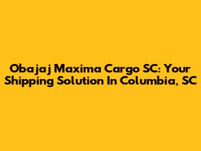 Obajaj Maxima Cargo SC: Your Shipping Solution In Columbia, SC