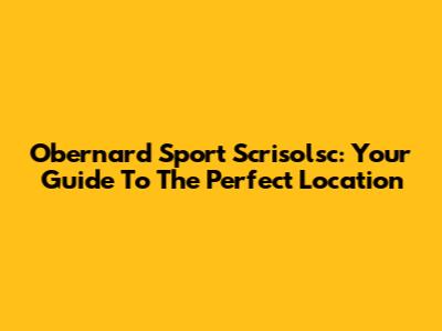 Obernard Sport Scrisolsc: Your Guide To The Perfect Location
