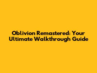 Oblivion Remastered: Your Ultimate Walkthrough Guide