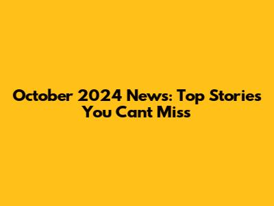 October 2024 News: Top Stories You Can't Miss