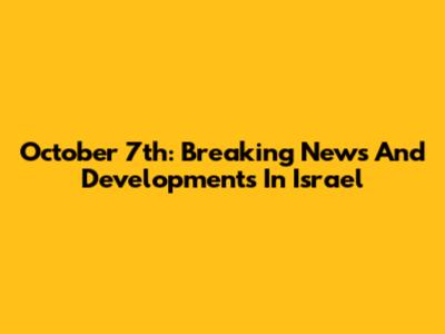 October 7th: Breaking News And Developments In Israel