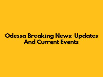 Odessa Breaking News: Updates And Current Events
