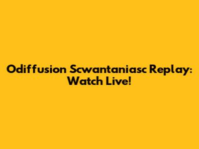 Odiffusion Scwantaniasc Replay: Watch Live!