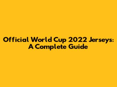 Official World Cup 2022 Jerseys: A Complete Guide