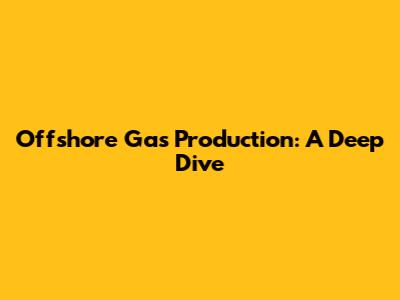 Offshore Gas Production: A Deep Dive
