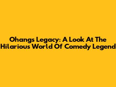 Ohang's Legacy: A Look At The Hilarious World Of Comedy Legend