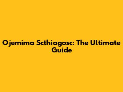 Ojemima Scthiagosc: The Ultimate Guide